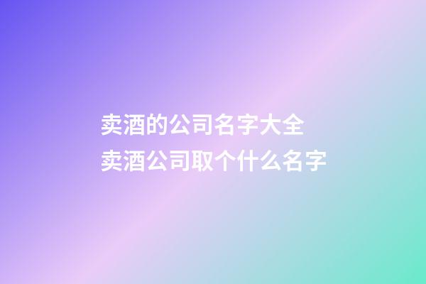 卖酒的公司名字大全 卖酒公司取个什么名字